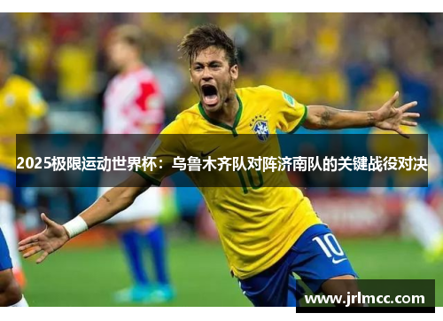 2025极限运动世界杯：乌鲁木齐队对阵济南队的关键战役对决