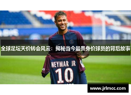 全球足坛天价转会风云：揭秘当今最贵身价球员的背后故事