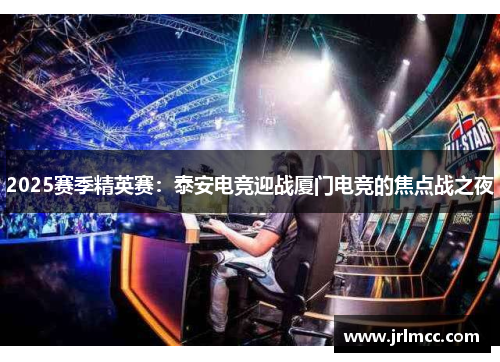 2025赛季精英赛：泰安电竞迎战厦门电竞的焦点战之夜