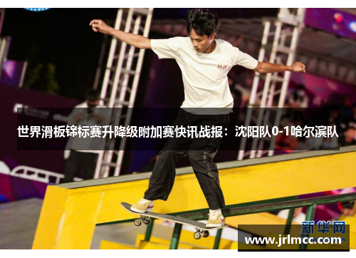 世界滑板锦标赛升降级附加赛快讯战报：沈阳队0-1哈尔滨队